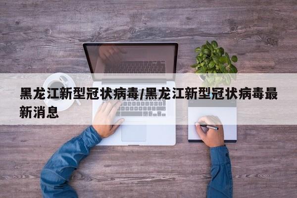 黑龙江新型冠状病毒/黑龙江新型冠状病毒最新消息