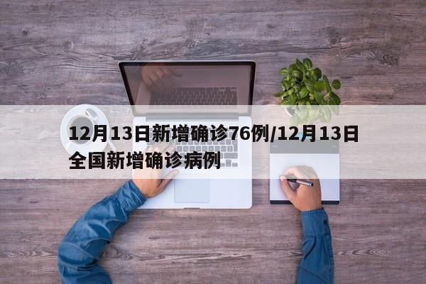 12月13日新增确诊76例/12月13日全国新增确诊病例