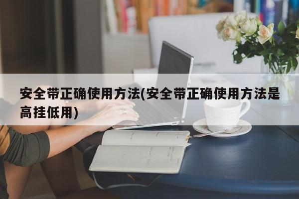 安全带正确使用方法(安全带正确使用方法是高挂低用)