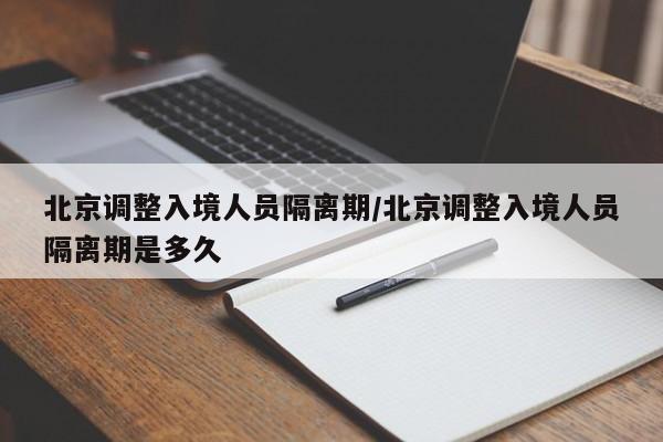 北京调整入境人员隔离期/北京调整入境人员隔离期是多久