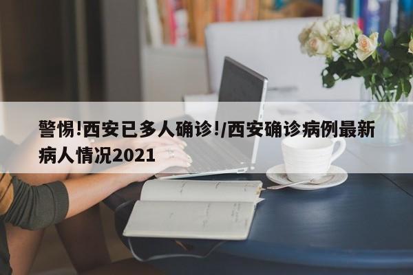 警惕!西安已多人确诊!/西安确诊病例最新病人情况2021