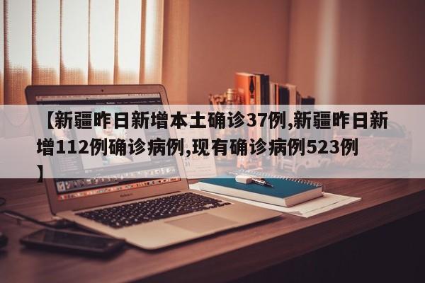 【新疆昨日新增本土确诊37例,新疆昨日新增112例确诊病例,现有确诊病例523例】