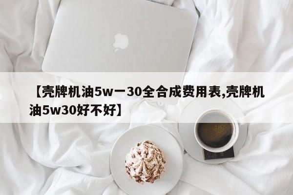 【壳牌机油5w一30全合成费用表,壳牌机油5w30好不好】