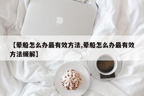 【晕船怎么办最有效方法,晕船怎么办最有效方法缓解】