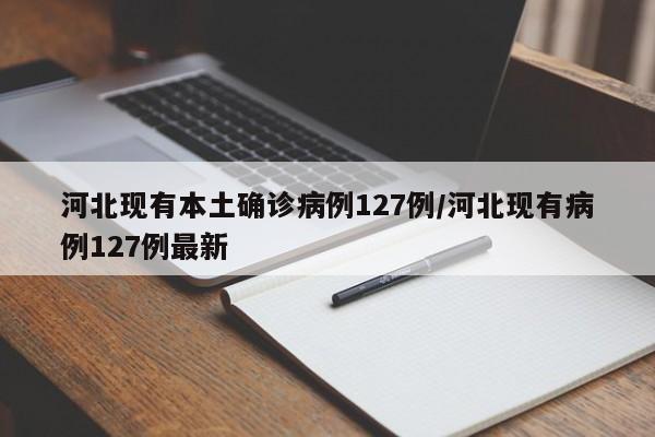 河北现有本土确诊病例127例/河北现有病例127例最新