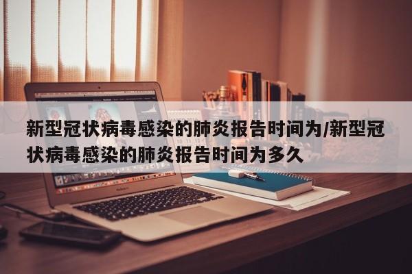 新型冠状病毒感染的肺炎报告时间为/新型冠状病毒感染的肺炎报告时间为多久
