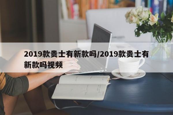 2019款贵士有新款吗/2019款贵士有新款吗视频