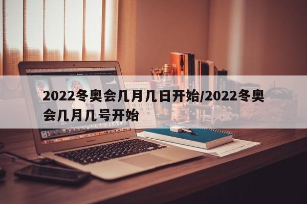 2022冬奥会几月几日开始/2022冬奥会几月几号开始