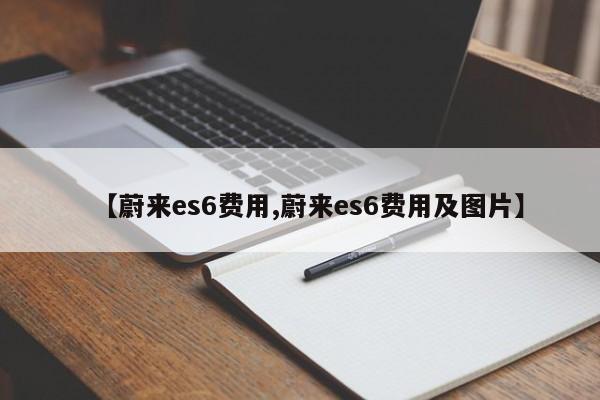 【蔚来es6费用,蔚来es6费用及图片】