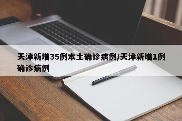 天津新增35例本土确诊病例/天津新增1例确诊病例