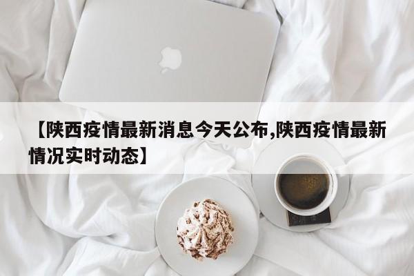 【陕西疫情最新消息今天公布,陕西疫情最新情况实时动态】