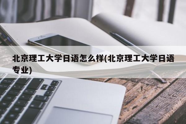 北京理工大学日语怎么样(北京理工大学日语专业)