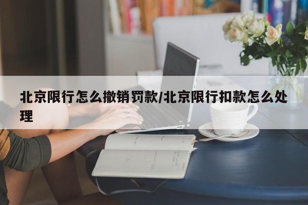 北京限行怎么撤销罚款/北京限行扣款怎么处理