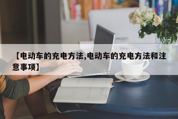 【电动车的充电方法,电动车的充电方法和注意事项】