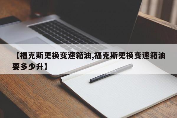 【福克斯更换变速箱油,福克斯更换变速箱油要多少升】