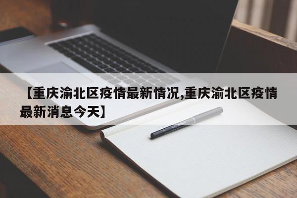 【重庆渝北区疫情最新情况,重庆渝北区疫情最新消息今天】