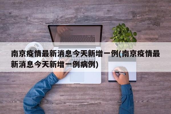 南京疫情最新消息今天新增一例(南京疫情最新消息今天新增一例病例)