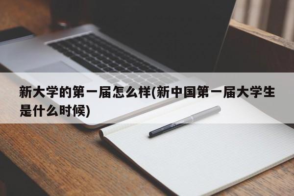 新大学的第一届怎么样(新中国第一届大学生是什么时候)