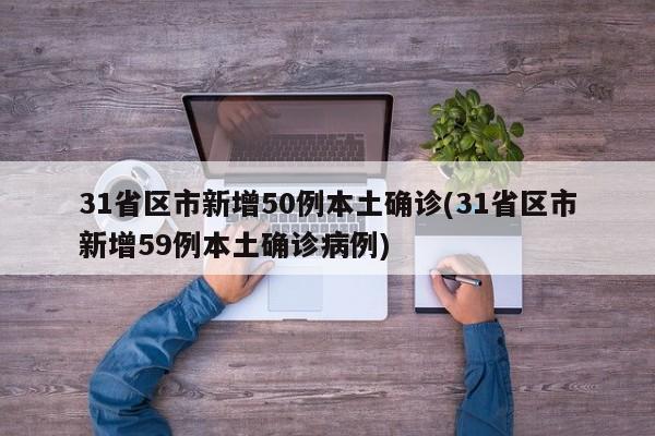 31省区市新增50例本土确诊(31省区市新增59例本土确诊病例)