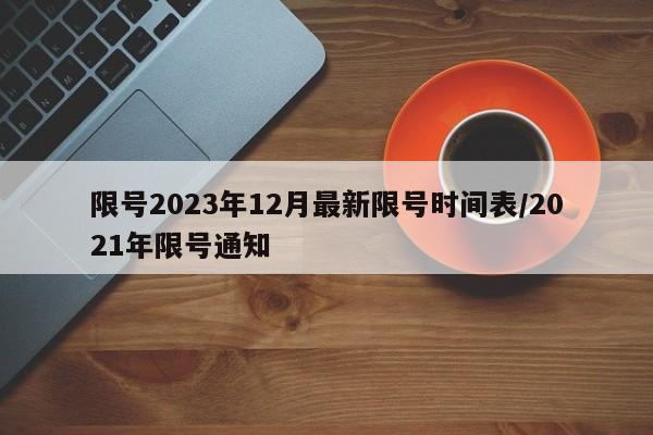 限号2023年12月最新限号时间表/2021年限号通知