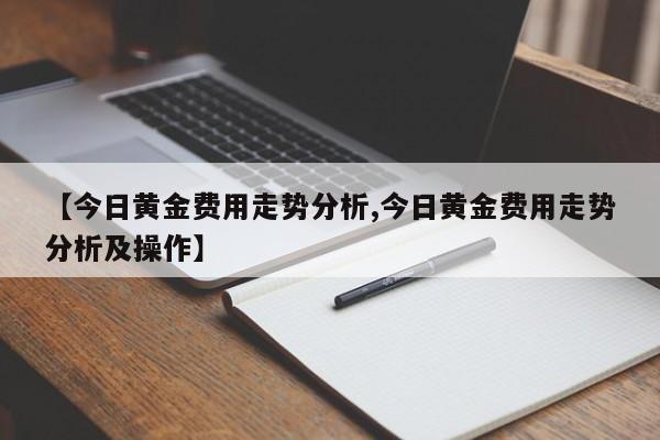 【今日黄金费用走势分析,今日黄金费用走势分析及操作】