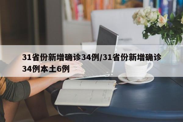 31省份新增确诊34例/31省份新增确诊34例本土6例