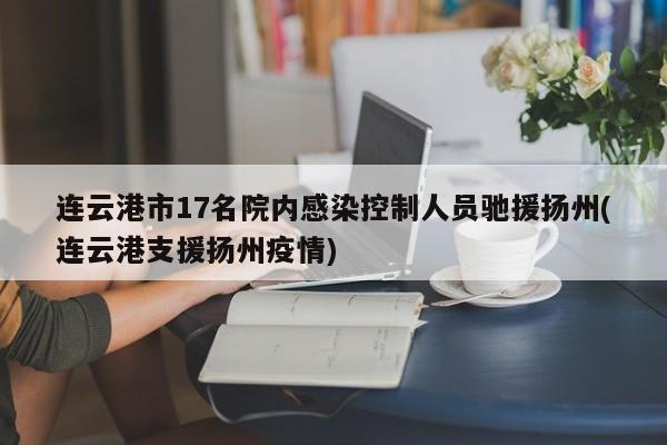 连云港市17名院内感染控制人员驰援扬州(连云港支援扬州疫情)