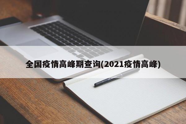 全国疫情高峰期查询(2021疫情高峰)