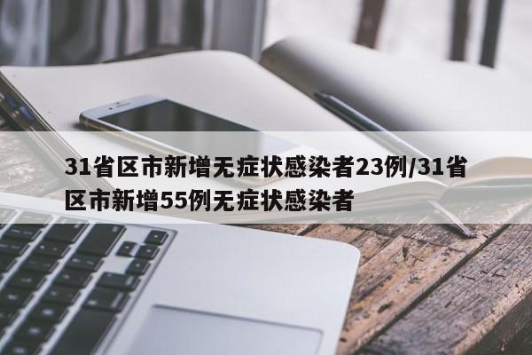 31省区市新增无症状感染者23例/31省区市新增55例无症状感染者