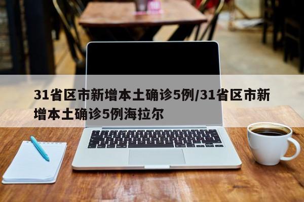 31省区市新增本土确诊5例/31省区市新增本土确诊5例海拉尔
