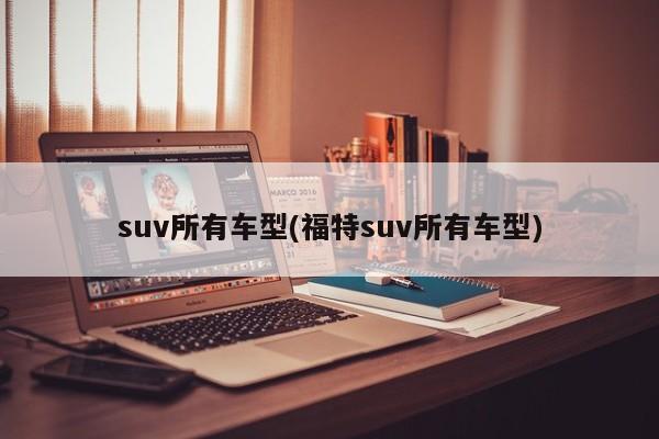 suv所有车型(福特suv所有车型)