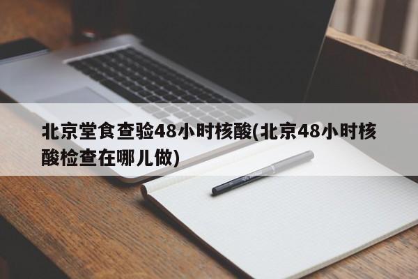 北京堂食查验48小时核酸(北京48小时核酸检查在哪儿做)