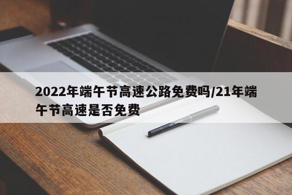 2022年端午节高速公路免费吗/21年端午节高速是否免费