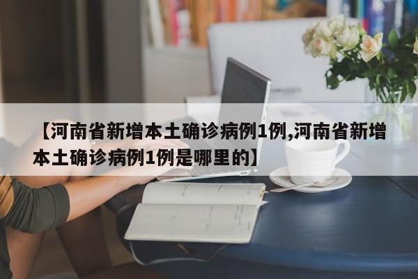 【河南省新增本土确诊病例1例,河南省新增本土确诊病例1例是哪里的】