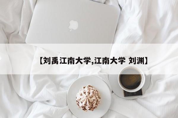 【刘禹江南大学,江南大学 刘渊】