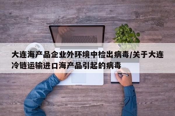 大连海产品企业外环境中检出病毒/关于大连冷链运输进口海产品引起的病毒